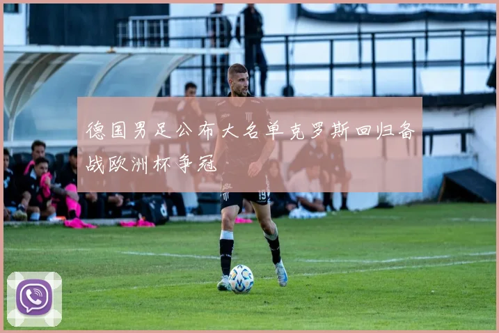 德国男足公布大名单克罗斯回归备战欧洲杯争冠