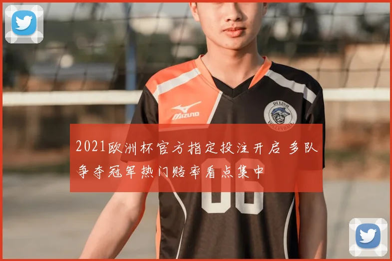 2021欧洲杯官方指定投注开启 多队争夺冠军热门赔率看点集中