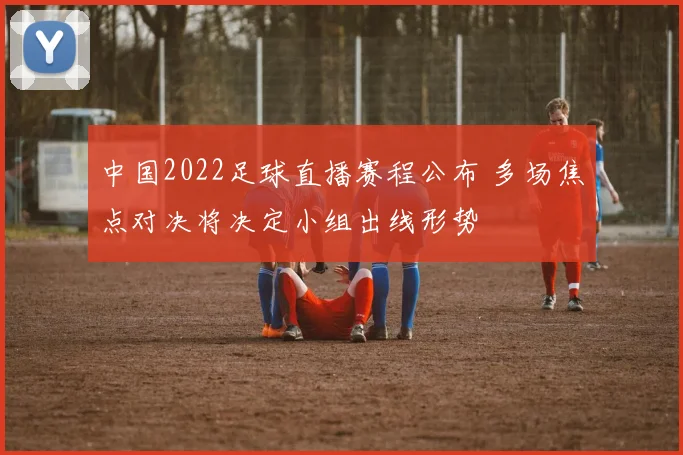 中国2022足球直播赛程公布 多场焦点对决将决定小组出线形势
