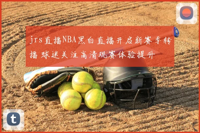 jrs直播NBA黑白直播开启新赛季转播 球迷关注高清观赛体验提升