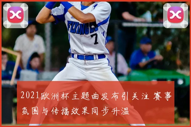 2021欧洲杯主题曲发布引关注 赛事氛围与传播效果同步升温