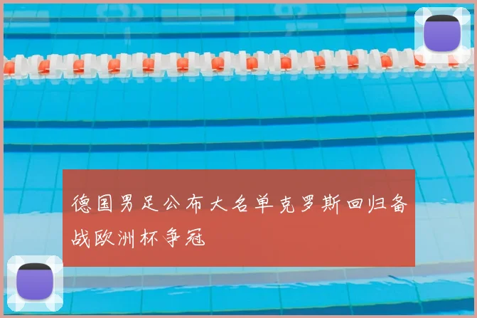 德国男足公布大名单克罗斯回归备战欧洲杯争冠
